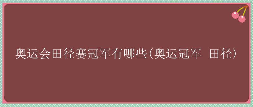 奥运会田径赛冠军有哪些(奥运冠军 田径)