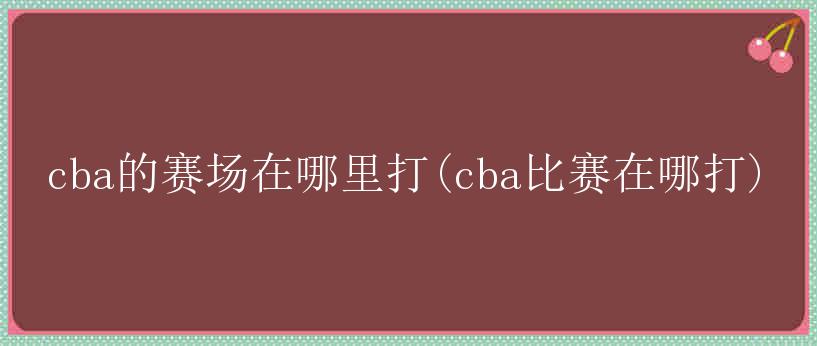 cba的赛场在哪里打(cba比赛在哪打)