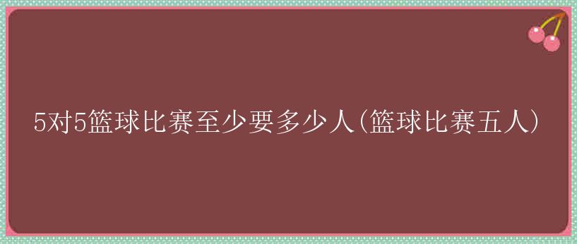 5对5篮球比赛至少要多少人(篮球比赛五人)