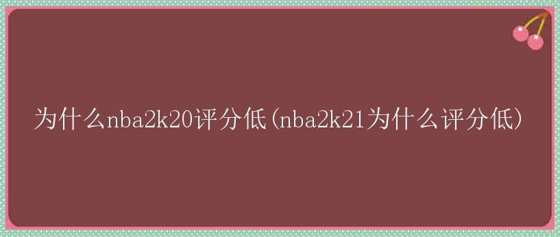 为什么nba2k20评分低(nba2k21为什么评分低)