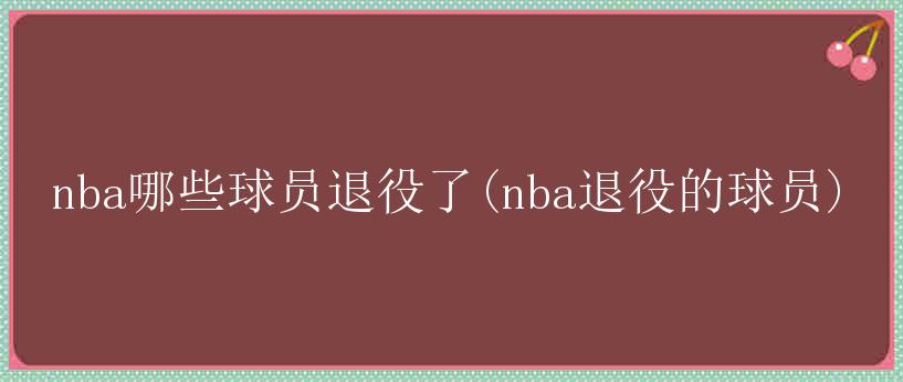 nba哪些球员退役了(nba退役的球员)