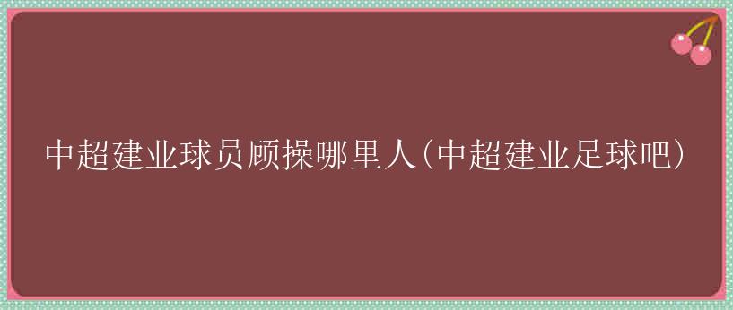 中超建业球员顾操哪里人(中超建业足球吧)