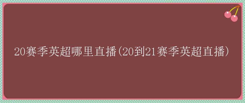 20赛季英超哪里直播(20到21赛季英超直播)