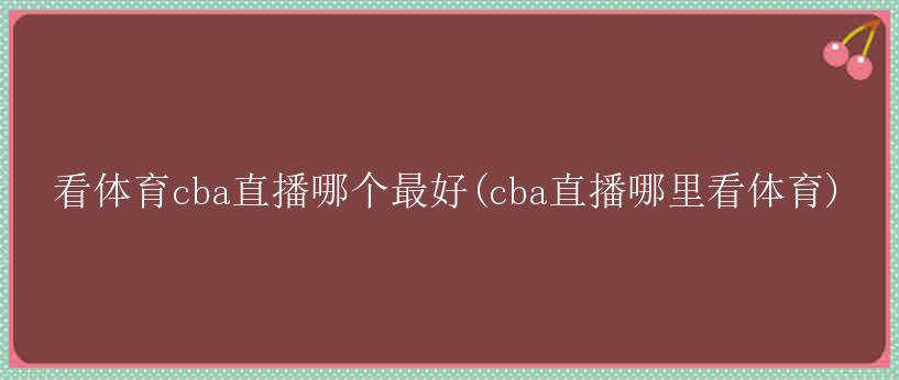 看体育cba直播哪个最好(cba直播哪里看体育)