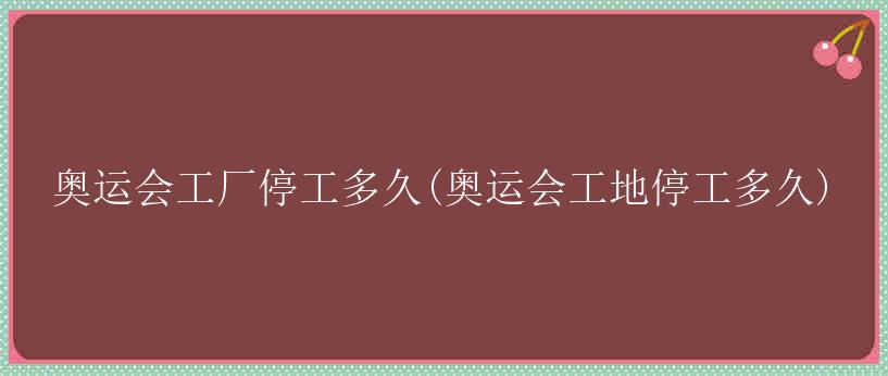 奥运会工厂停工多久(奥运会工地停工多久)