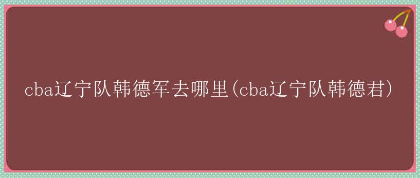 cba辽宁队韩德军去哪里(cba辽宁队韩德君)