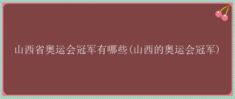 山西省奥运会冠军有哪些(山西的奥运会冠军)