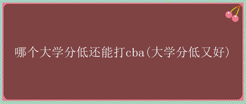 哪个大学分低还能打cba(大学分低又好)