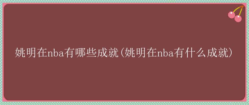 姚明在nba有哪些成就(姚明在nba有什么成就)