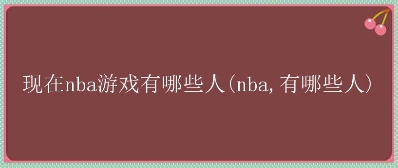 现在nba游戏有哪些人(nba,有哪些人)