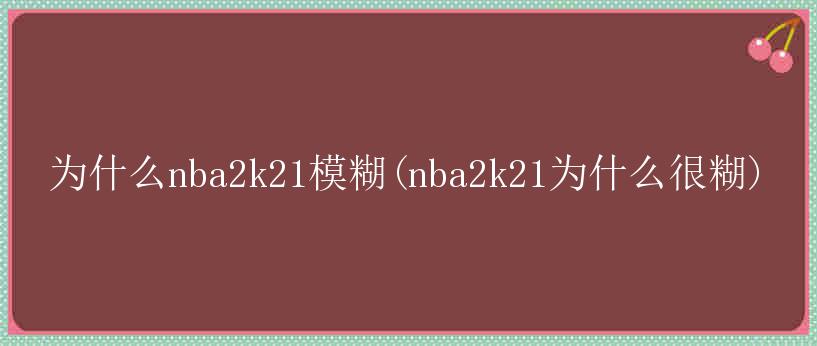 为什么nba2k21模糊(nba2k21为什么很糊)