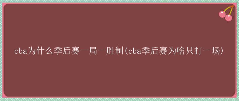 cba为什么季后赛一局一胜制(cba季后赛为啥只打一场)