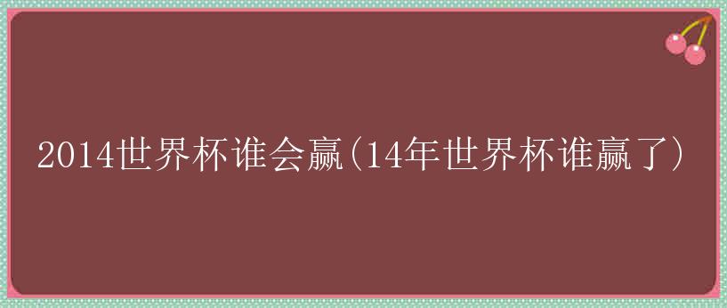 2014世界杯谁会赢(14年世界杯谁赢了)