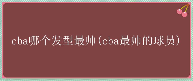 cba哪个发型最帅(cba最帅的球员)