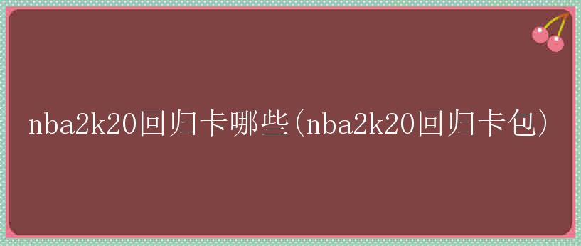 nba2k20回归卡哪些(nba2k20回归卡包)