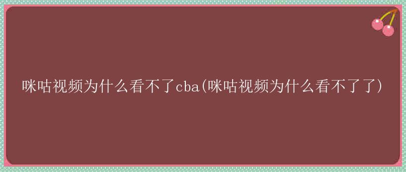 咪咕视频为什么看不了cba(咪咕视频为什么看不了了)