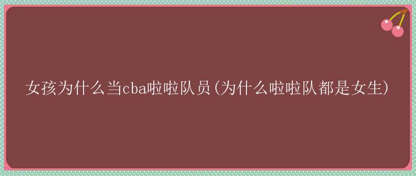 女孩为什么当cba啦啦队员(为什么啦啦队都是女生)