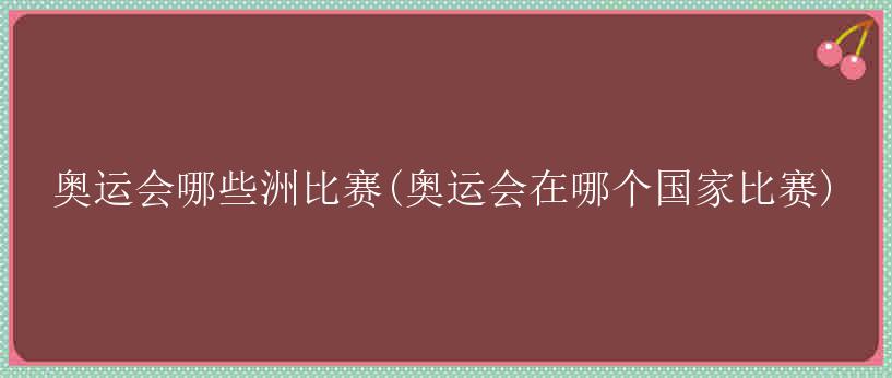 奥运会哪些洲比赛(奥运会在哪个国家比赛)