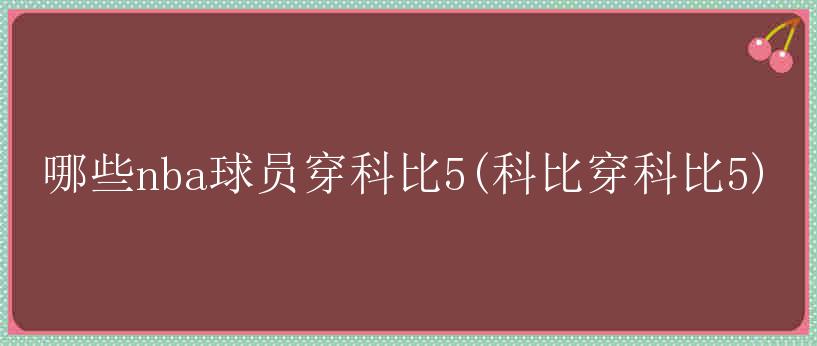 哪些nba球员穿科比5(科比穿科比5)