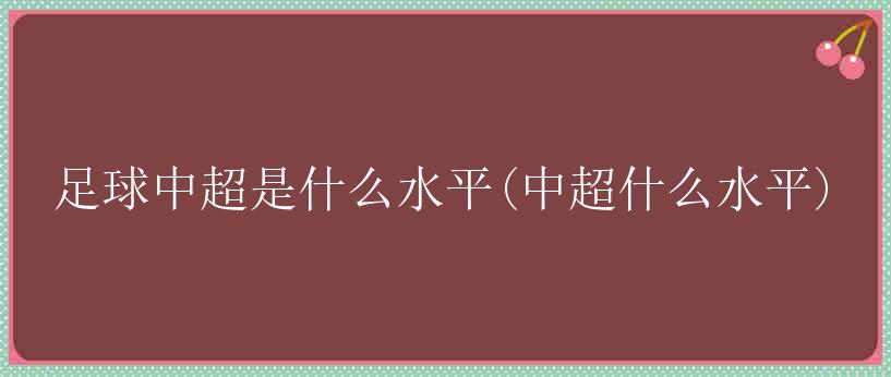 足球中超是什么水平(中超什么水平)