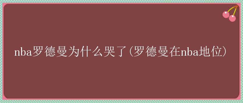 nba罗德曼为什么哭了(罗德曼在nba地位)