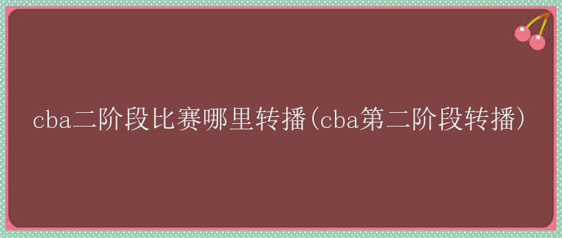 cba二阶段比赛哪里转播(cba第二阶段转播)