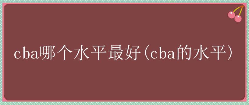 cba哪个水平最好(cba的水平)