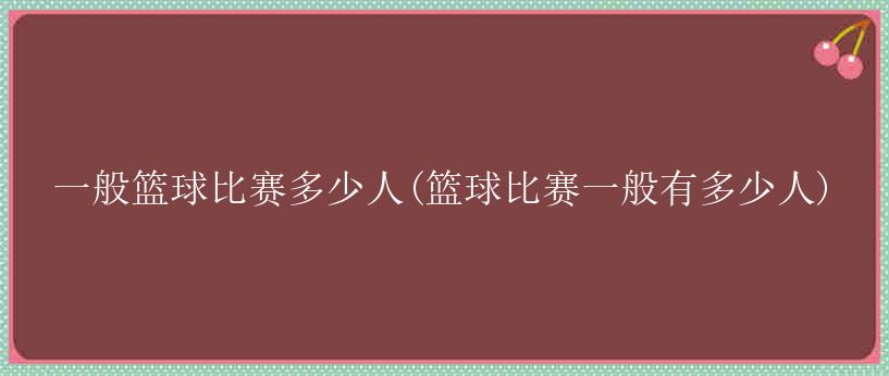 一般篮球比赛多少人(篮球比赛一般有多少人)