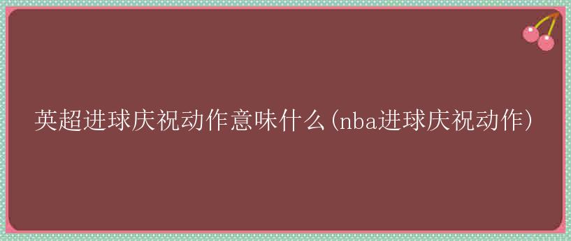 英超进球庆祝动作意味什么(nba进球庆祝动作)