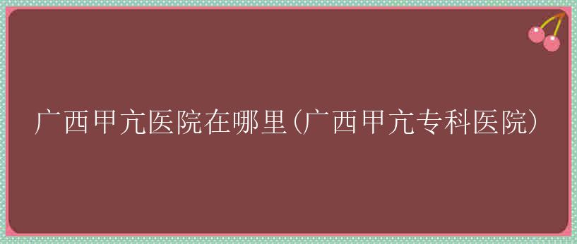 广西甲亢医院在哪里(广西甲亢专科医院)