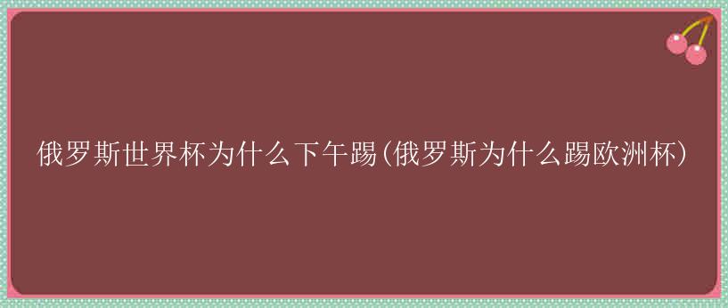 俄罗斯世界杯为什么下午踢(俄罗斯为什么踢欧洲杯)