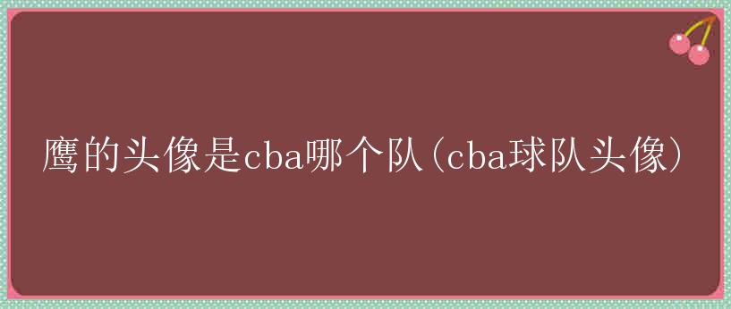 鹰的头像是cba哪个队(cba球队头像)