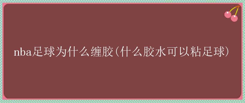 nba足球为什么缠胶(什么胶水可以粘足球)