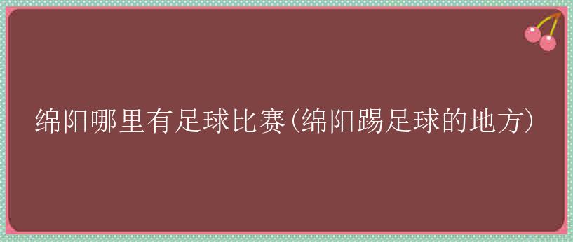 绵阳哪里有足球比赛(绵阳踢足球的地方)