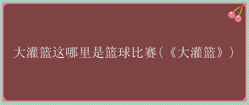 大灌篮这哪里是篮球比赛(《大灌篮》)