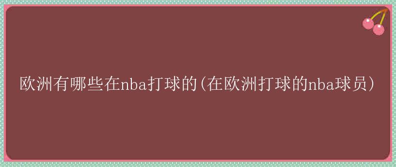 欧洲有哪些在nba打球的(在欧洲打球的nba球员)