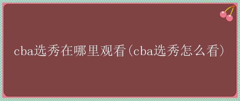 cba选秀在哪里观看(cba选秀怎么看)