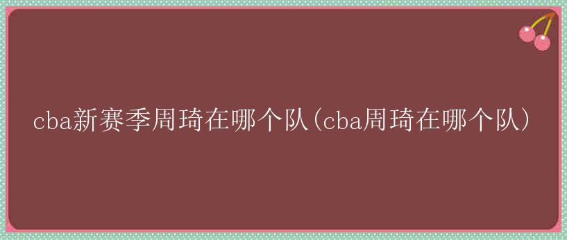 cba新赛季周琦在哪个队(cba周琦在哪个队)