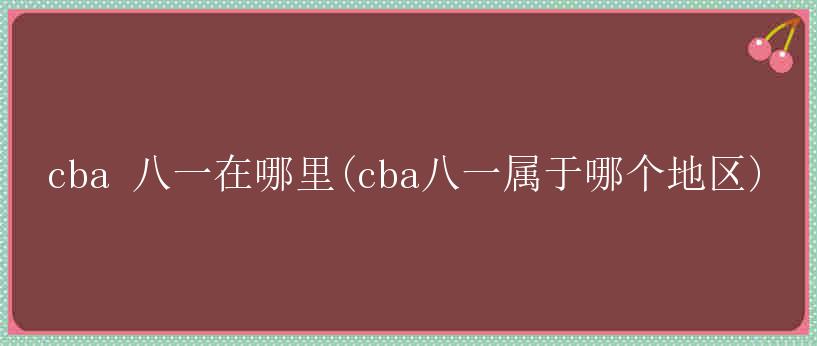 cba 八一在哪里(cba八一属于哪个地区)