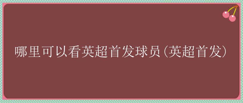 哪里可以看英超首发球员(英超首发)