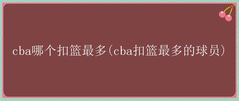 cba哪个扣篮最多(cba扣篮最多的球员)