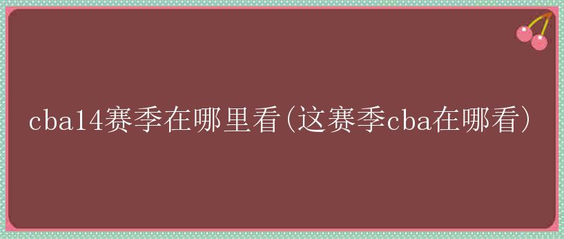 cba14赛季在哪里看(这赛季cba在哪看)