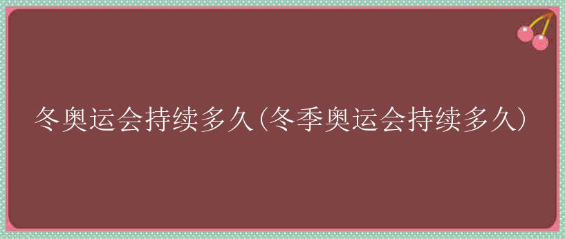 冬奥运会持续多久(冬季奥运会持续多久)