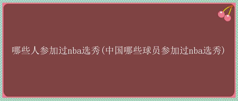 哪些人参加过nba选秀(中国哪些球员参加过nba选秀)