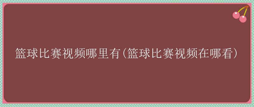 篮球比赛视频哪里有(篮球比赛视频在哪看)