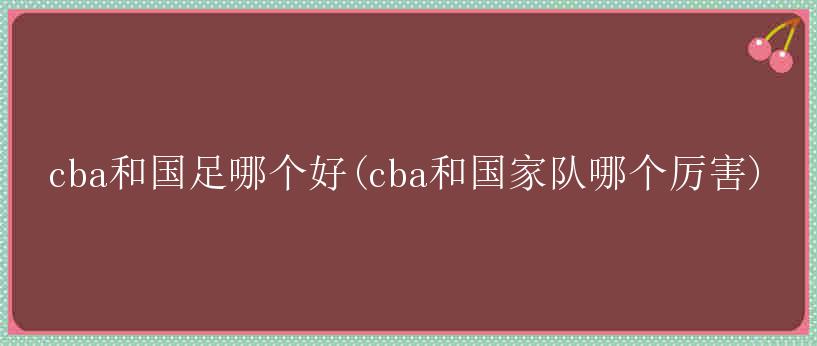 cba和国足哪个好(cba和国家队哪个厉害)