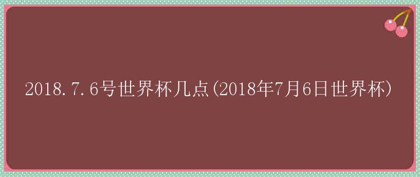 2018.7.6号世界杯几点(2018年7月6日世界杯)