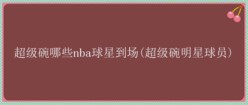 超级碗哪些nba球星到场(超级碗明星球员)