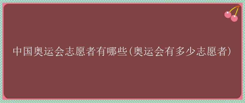 中国奥运会志愿者有哪些(奥运会有多少志愿者)