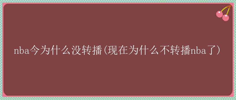 nba今为什么没转播(现在为什么不转播nba了)